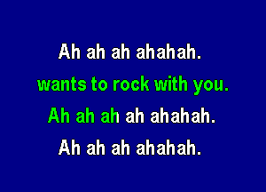 Ah ah ah ahahah.
wants to rock with you.

Ah ah ah ah ahahah.
Ah ah ah ahahah.