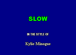 SLOW

IN THE STYLE 0F

Kylie IVIinogue