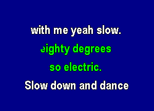 with me yeah slow.

eighty degrees

so electric.
Slow down and dance