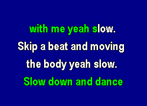 with me yeah slow.

Skip a beat and moving

the body yeah slow.
Slow down and dance