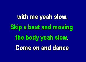 with me yeah slow.

Skip a beat and moving

the body yeah slow.
Come on and dance