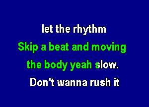 let the rhythm
Skip a beat and moving

the body yeah slow.
Don't wanna rush it