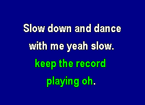 Slow down and dance

with me yeah slow.

keep the record
playing oh.