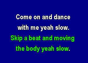 Come on and dance
with me yeah slow.

Skip a beat and moving

the body yeah slow.