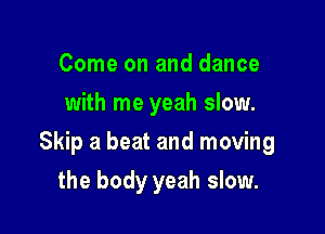 Come on and dance
with me yeah slow.

Skip a beat and moving

the body yeah slow.