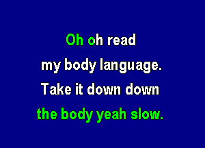 Oh oh read
my body language.

Take it down down
the body yeah slow.