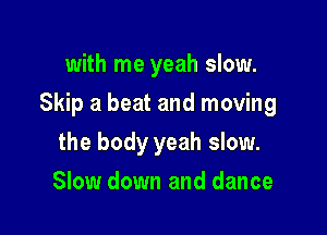 with me yeah slow.

Skip a beat and moving

the body yeah slow.
Slow down and dance