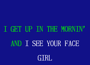 I GET UP IN THE MORNIW
AND I SEE YOUR FACE
GIRL