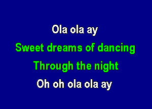 Ola ola ay
Sweet dreams of dancing

Through the night
Oh oh ola ola ay