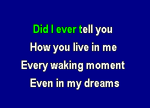 Did I ever tell you

How you live in me
Every waking moment
Even in my dreams