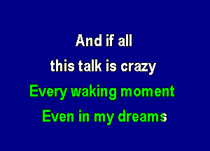 And if all
this talk is crazy

Every waking moment
Even in my dreams