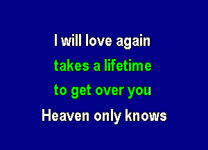 I will love again

takes a lifetime
to get over you

Heaven only knows