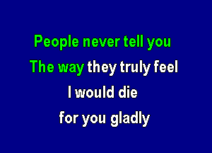 People never tell you
The way they truly feel
I would die

for you gladly