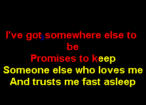 I've gotysomewhere else to
be
Promises to keep
Someone else who loves me
And trusts me fast asleep