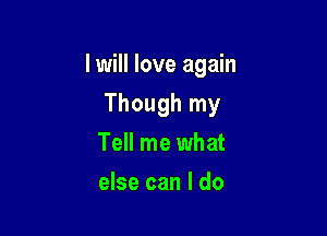 I will love again

Though my
Tell me what
else can I do