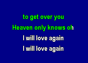 to get over you

Heaven only knows oh
I will love again

I will love again