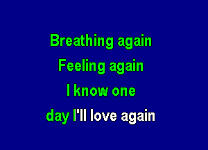 Breathing again
Feeling again
I know one

day I'll love again