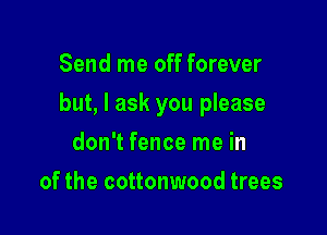 Send me off forever

but, I ask you please

don't fence me in
of the cottonwood trees