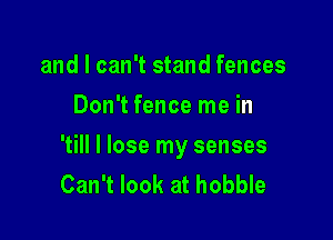 and I can't stand fences
Don't fence me in

'till I lose my senses
Can't look at hobble