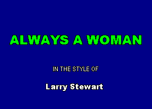 ALWAYS A WOMAN

IN THE STYLE 0F

Larry Stewart