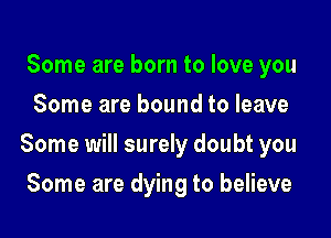 Some are born to love you
Some are bound to leave

Some will surely doubt you

Some are dying to believe