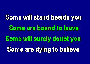 Some will stand beside you
Some are bound to leave

Some will surely doubt you

Some are dying to believe