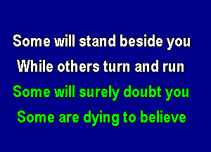 Some will stand beside you
While others turn and run
Some will surely doubt you
Some are dying to believe