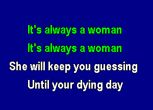 It's always a woman
It's always a woman

She will keep you guessing

Until your dying day