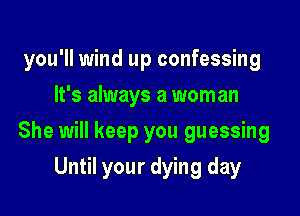 you'll wind up confessing
It's always a woman

She will keep you guessing

Until your dying day