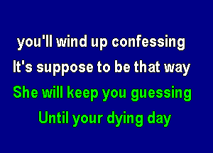 you'll wind up confessing

It's suppose to be that way

She will keep you guessing
Until your dying day