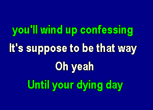 you'll wind up confessing

It's suppose to be that way
Oh yeah

Until your dying day