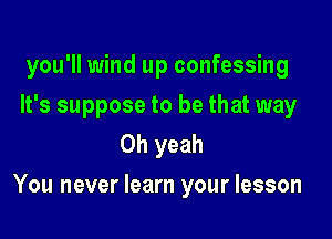 you'll wind up confessing

It's suppose to be that way
Oh yeah

You never learn your lesson