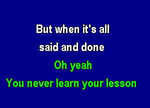 But when it's all

said and done
Oh yeah

You never learn your lesson