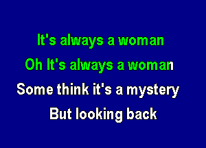 It's always a woman
Oh It's always a woman

Some think it's a mystery

But looking back