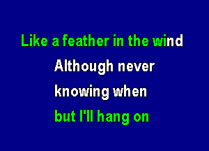 Like a feather in the wind
Although never
knowing when

but I'll hang on