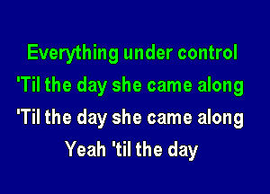 Everything under control
'Til the day she came along

'Til the day she came along
Yeah 'til the day