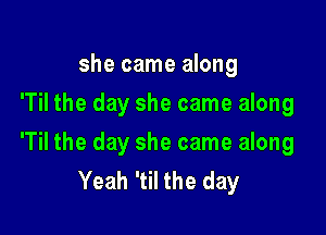 she came along
'Til the day she came along

'Til the day she came along
Yeah 'til the day