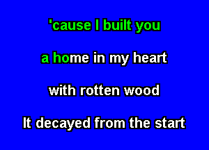 'cause I built you

a home in my heart

with rotten wood

It decayed from the start