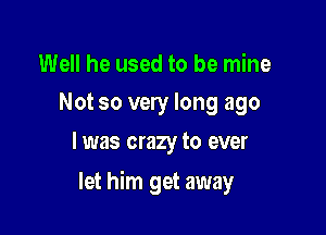 Well he used to be mine
Not so very long ago

I was crazy to ever

let him get away