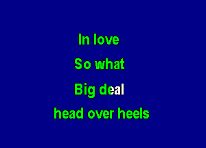 In love
So what

Big deal

head over heels