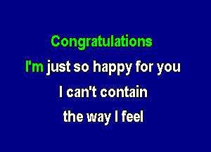 Congratulations

I'm just so happy for you

I can't contain
the way I feel