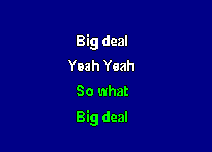 Big deal
Yeah Yeah

So what

Big deal