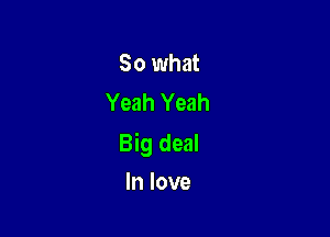 So what
Yeah Yeah

Big deal

In love