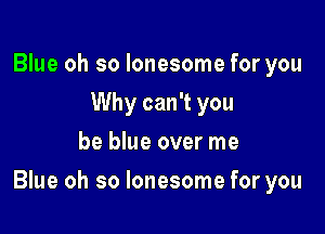 Blue oh so lonesome for you
Why can't you
be blue over me

Blue oh so lonesome for you