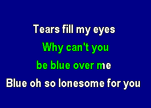 Tears fill my eyes
Why can't you
be blue over me

Blue oh so lonesome for you