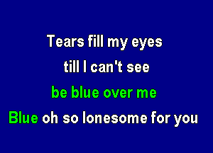 Tears fill my eyes
till I can't see
be blue over me

Blue oh so lonesome for you
