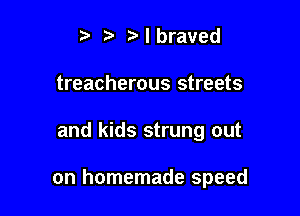 t Mbraved
treacherous streets

and kids strung out

on homemade speed