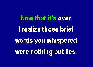 Now that it's over
lrealize those brief

words you whispered

were nothing but lies