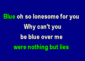 Blue oh so lonesome for you

Why can't you
be blue over me
were nothing but lies