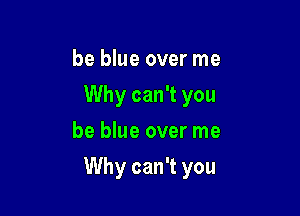 be blue over me
Why can't you
be blue over me

Why can't you